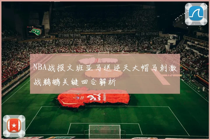 NBA战报文班亚马送逆天大帽马刺激战鹈鹕关键回合解析