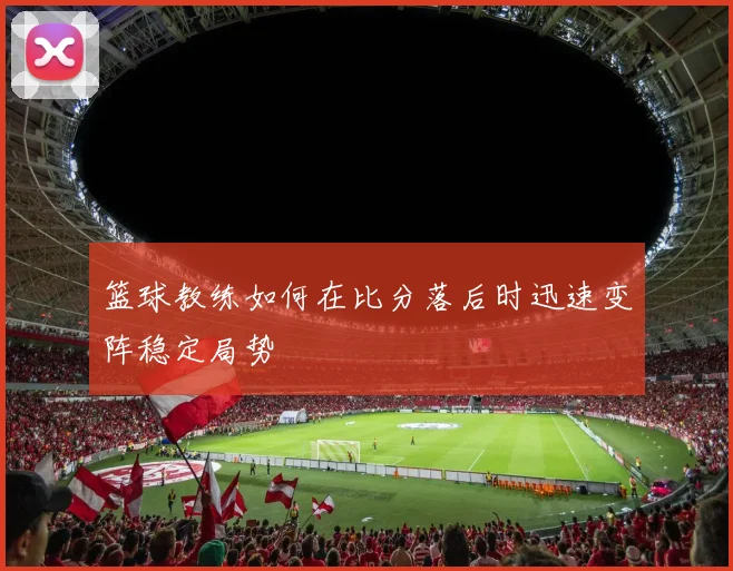 篮球教练如何在比分落后时迅速变阵稳定局势