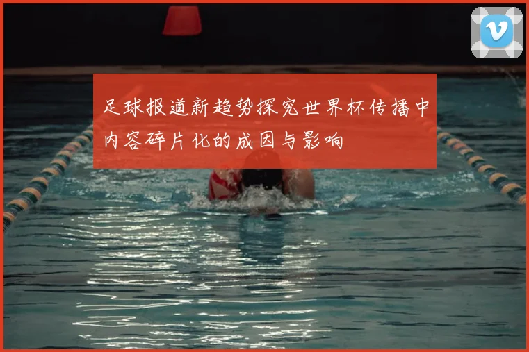 足球报道新趋势探究世界杯传播中内容碎片化的成因与影响