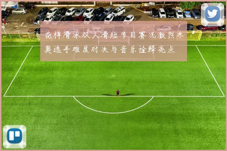 花样滑冰双人滑短节目赛况激烈冬奥选手难度对决与音乐诠释亮点