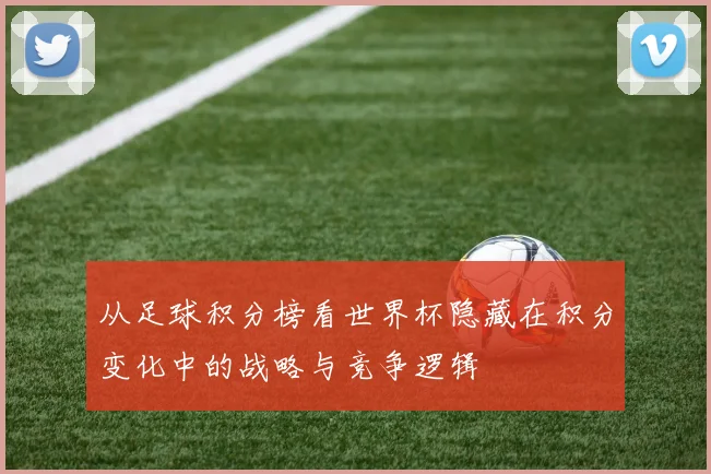 从足球积分榜看世界杯隐藏在积分变化中的战略与竞争逻辑