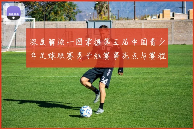 深度解读一图掌握第五届中国青少年足球联赛男子组赛事亮点与赛程