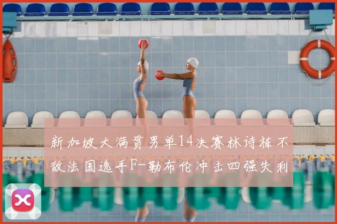 新加坡大满贯男单14决赛林诗栋不敌法国选手F-勒布伦冲击四强失利