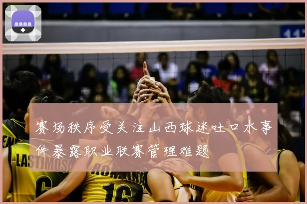 赛场秩序受关注山西球迷吐口水事件暴露职业联赛管理难题