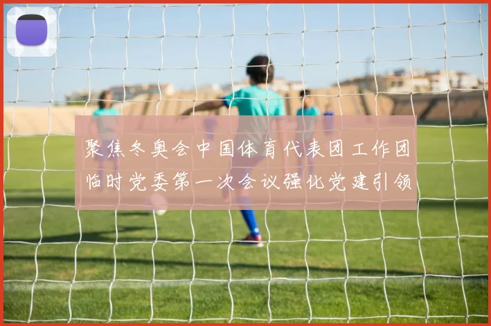 聚焦冬奥会中国体育代表团工作团临时党委第一次会议强化党建引领冲刺北京冬奥