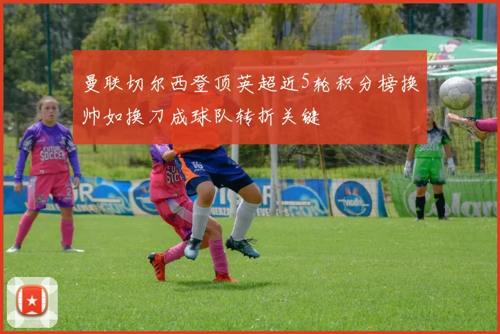 曼联切尔西登顶英超近5轮积分榜换帅如换刀成球队转折关键