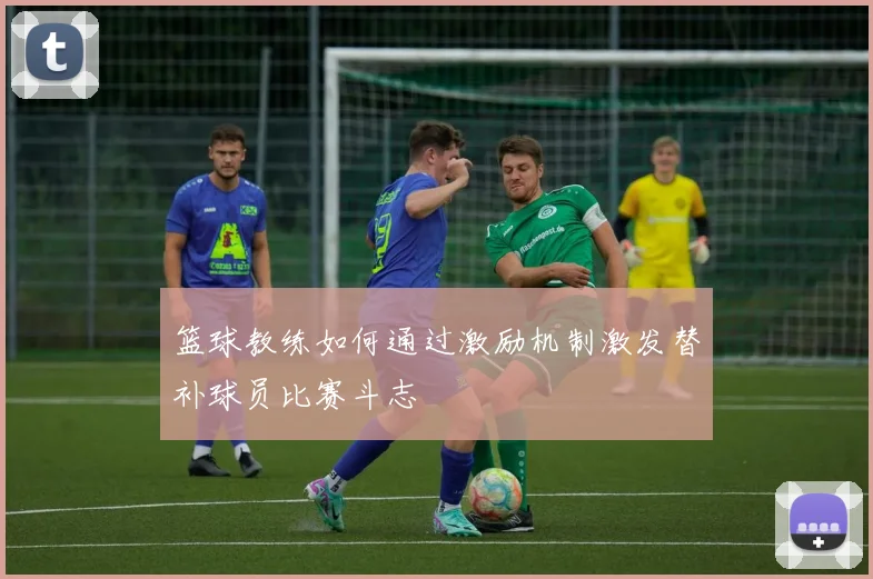 篮球教练如何通过激励机制激发替补球员比赛斗志