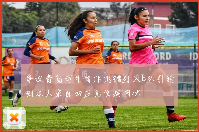 争议青岛海牛将邝兆镭列入B队引猜测本人亲自回应无伤病困扰