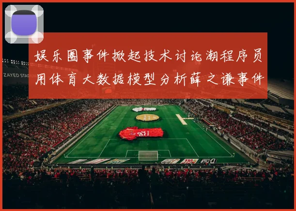 娱乐圈事件掀起技术讨论潮程序员用体育大数据模型分析薛之谦事件舆情传播路径