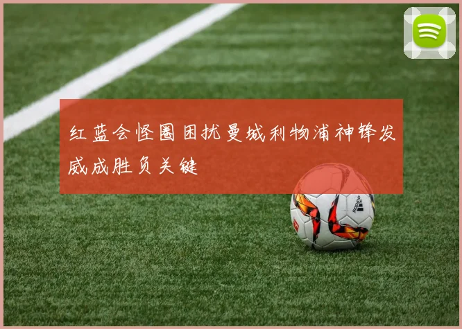 红蓝会怪圈困扰曼城利物浦神锋发威成胜负关键