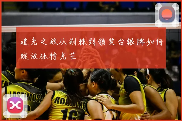 追光之旅从荆棘到领奖台银牌如何绽放独特光芒