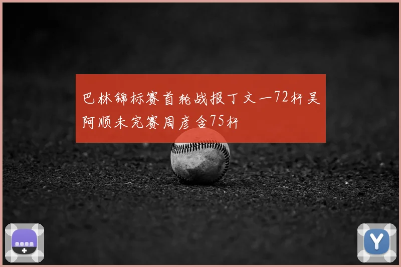 巴林锦标赛首轮战报丁文一72杆吴阿顺未完赛周彦含75杆
