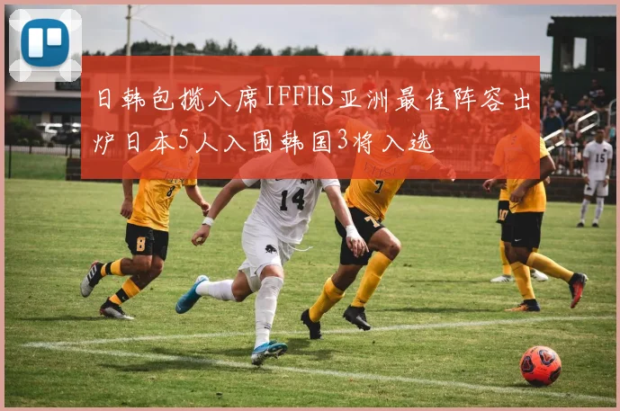 日韩包揽八席IFFHS亚洲最佳阵容出炉日本5人入围韩国3将入选