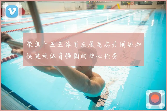 聚焦十五五体育发展高志丹阐述加快建设体育强国的核心任务