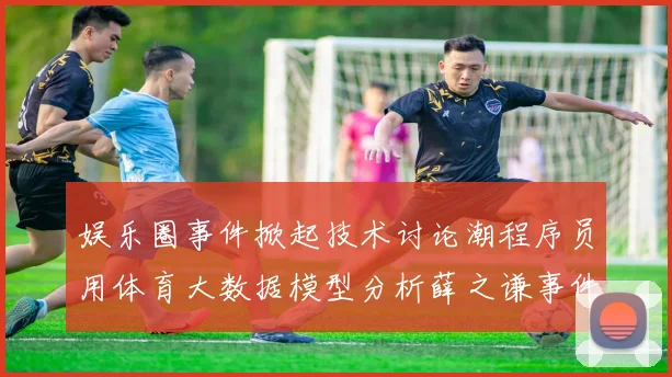 娱乐圈事件掀起技术讨论潮程序员用体育大数据模型分析薛之谦事件舆情传播路径