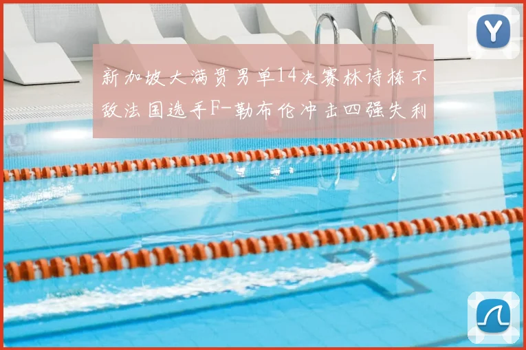 新加坡大满贯男单14决赛林诗栋不敌法国选手F-勒布伦冲击四强失利
