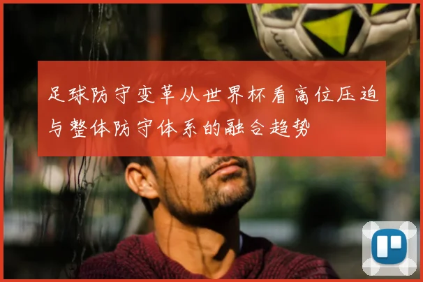 足球防守变革从世界杯看高位压迫与整体防守体系的融合趋势
