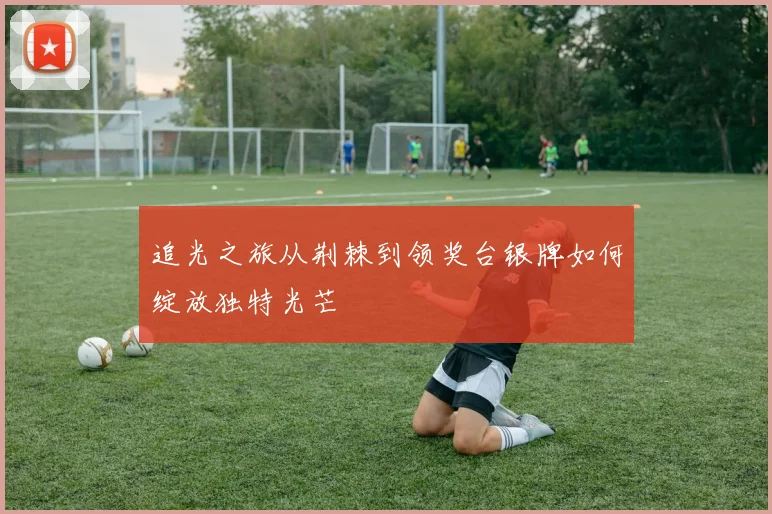 追光之旅从荆棘到领奖台银牌如何绽放独特光芒