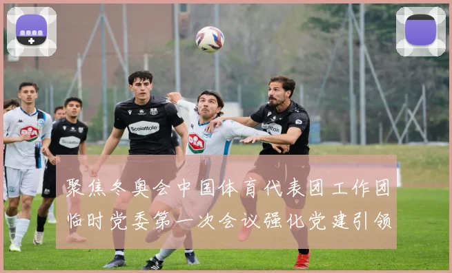 聚焦冬奥会中国体育代表团工作团临时党委第一次会议强化党建引领冲刺北京冬奥