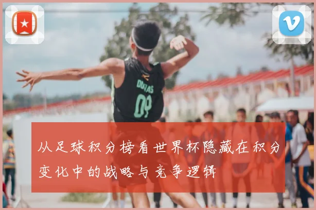 从足球积分榜看世界杯隐藏在积分变化中的战略与竞争逻辑